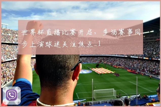 世界杯直播比赛开启,多场赛事同步上演球迷关注焦点_1