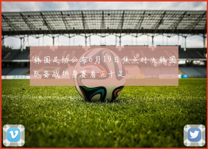 韩国足协公布6月19日焦点对决韩国队备战热身赛看点十足