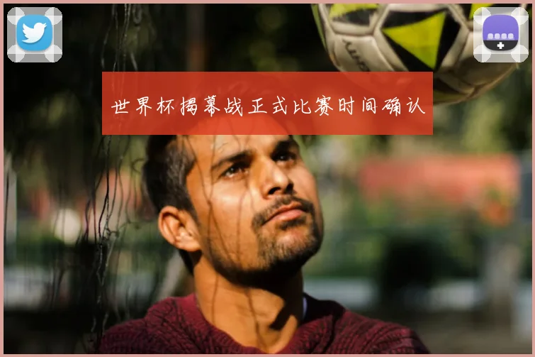世界杯揭幕战正式比赛时间确认