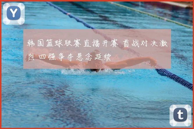 韩国篮球联赛直播开赛 首战对决激烈 四强争夺悬念延续